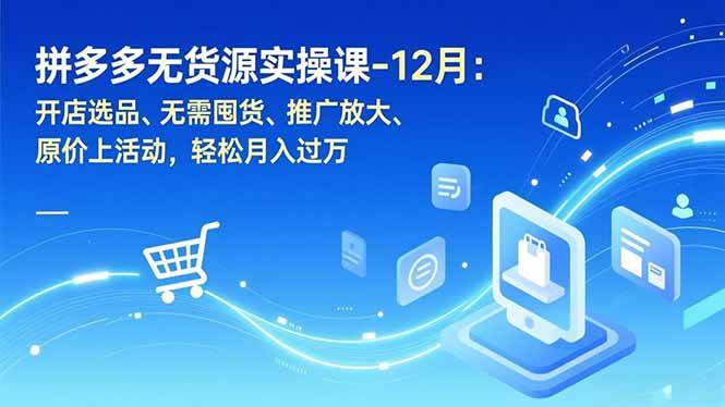 拼多多无货源实操课-12月：开店选品、无需囤货、推广放大、原价上活动，轻松月入过万