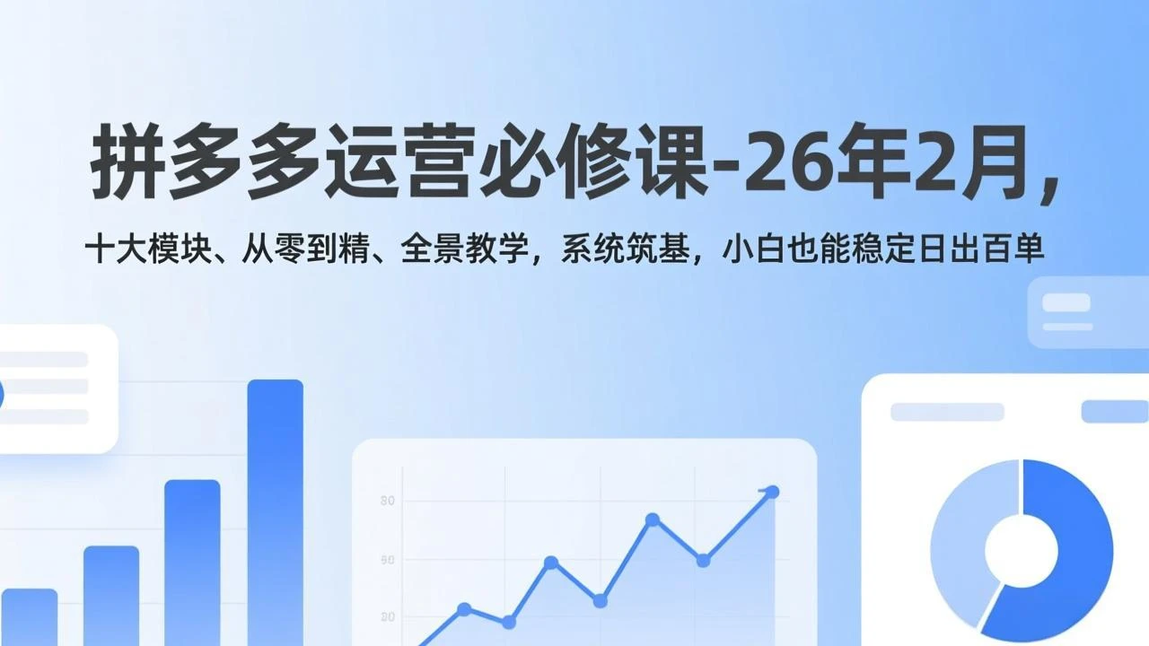 【精】拼多多运营必修课-26年2月,十大模块、从零到精、全景教学,系统筑基,小白也能稳定日出百单