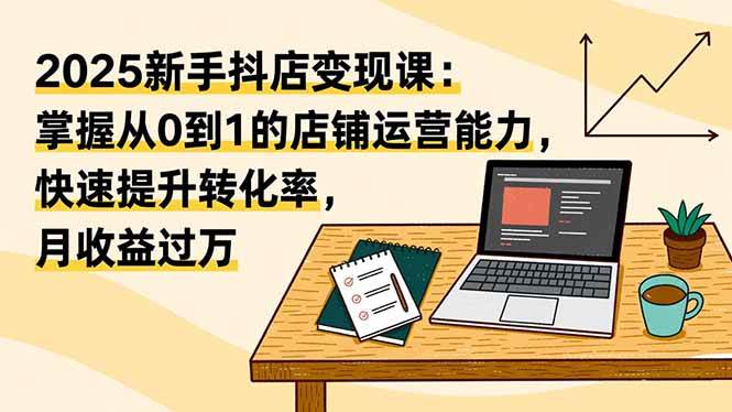 2025新手抖店变现课：掌握从0到1的店铺运营能力，快速提升转化率,月收过万