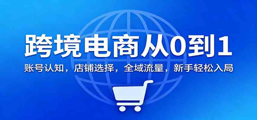 跨境电商从0到1：账号认知，店铺选择，全域流量，新手轻松入局