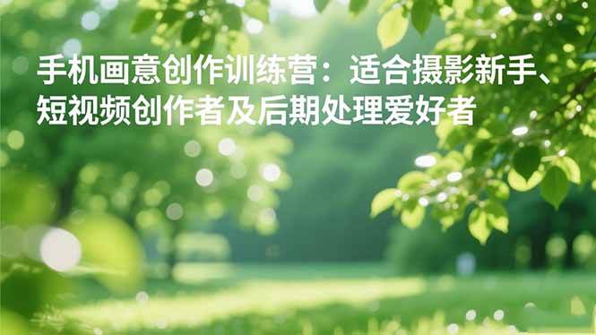 手机摄影之画意创作训练营：适合摄影新手、短视频创作者及后期处理爱好者