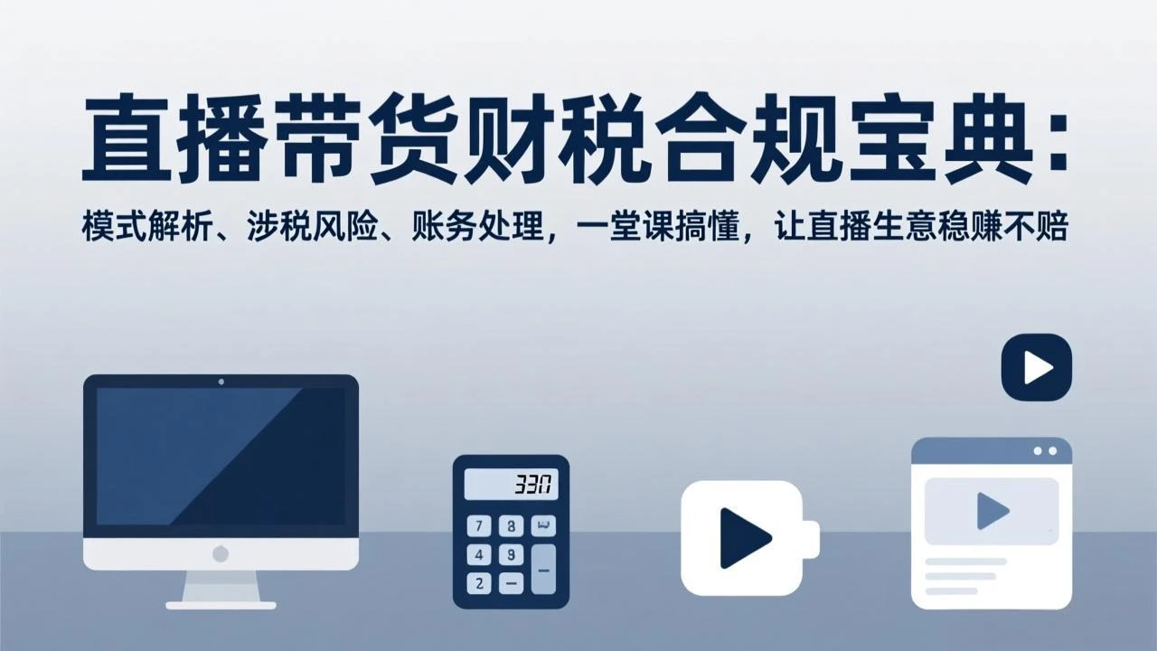【精】直播带货财税合规宝典:模式解析、涉税风险、账务处理,一堂课搞懂,让直播生意稳赚不赔