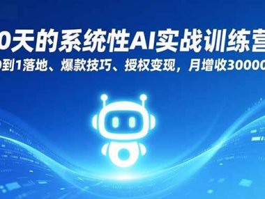 30天的系统性AI实战训练营：从0到1落地、爆款技巧、授权变现，月增收30000+