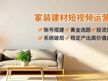 家装建材短视频运营课，账号搭建、黄金选题、投流获客，系统破局，稳定产出高价值内容