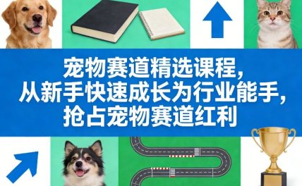 宠物赛道精选课程，从新手快速成长为行业能手，抢占宠物赛道红利