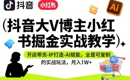 抖音大V博主小红书掘金实战教学，开店带货-IP打造-AI赋能，全是可复制的实战玩法，月入1W+