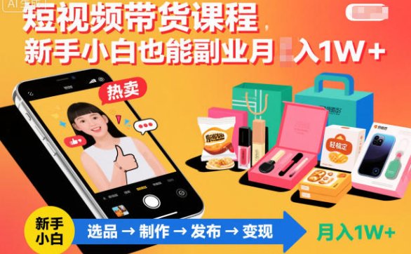 短视频带货课程，新手小白也能副业月入1W＋，轻松搞定