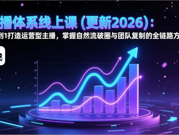 直播体系线上课(更新2月)：从0到1打造运营型主播，掌握自然流破圈与团队复制的全链路方法