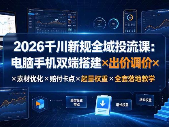 2026千川新规全域投流课:电脑手机双端搭建×出价调价×素材优化×赔付卡点×起量权重×全套落地教学